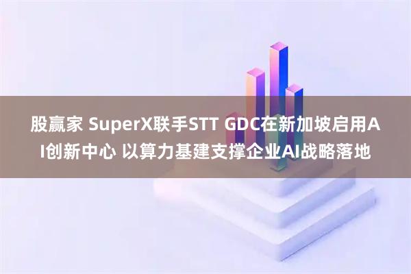 股赢家 SuperX联手STT GDC在新加坡启用AI创新中心 以算力基建支撑企业AI战略落地