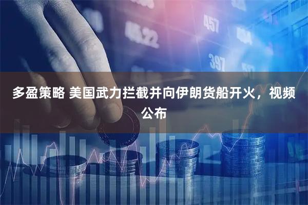 多盈策略 美国武力拦截并向伊朗货船开火，视频公布