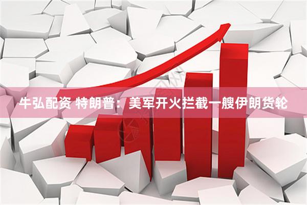 牛弘配资 特朗普：美军开火拦截一艘伊朗货轮