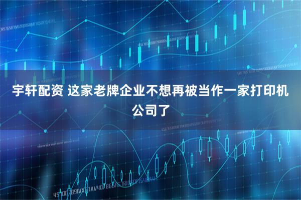 宇轩配资 这家老牌企业不想再被当作一家打印机公司了