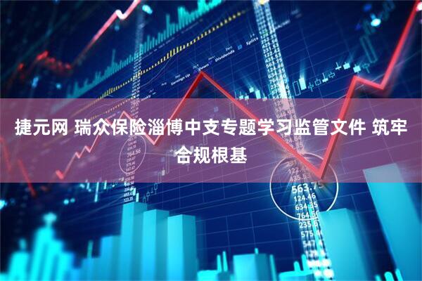 捷元网 瑞众保险淄博中支专题学习监管文件 筑牢合规根基