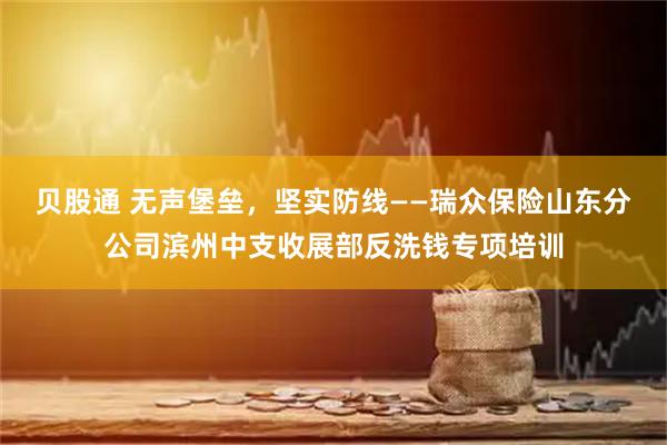贝股通 无声堡垒，坚实防线——瑞众保险山东分公司滨州中支收展部反洗钱专项培训