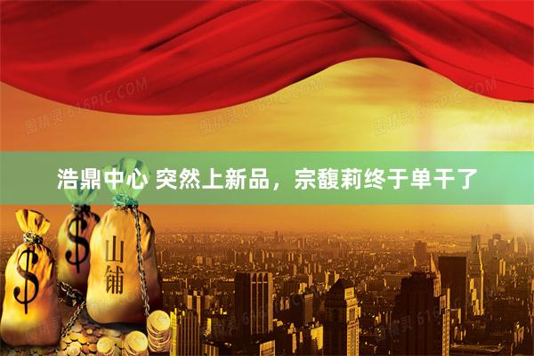 浩鼎中心 突然上新品，宗馥莉终于单干了
