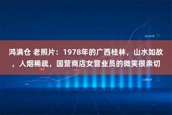 鸿满仓 老照片：1978年的广西桂林，山水如故，人烟稀疏，国营商店女营业员的微笑很亲切