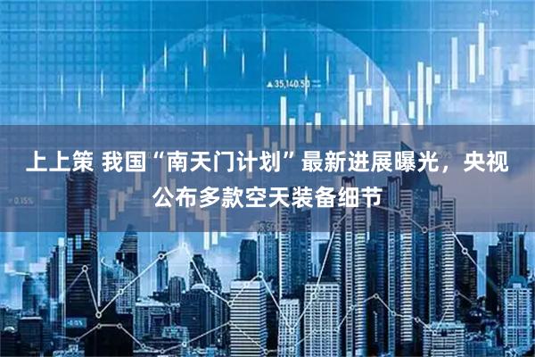 上上策 我国“南天门计划”最新进展曝光，央视公布多款空天装备细节