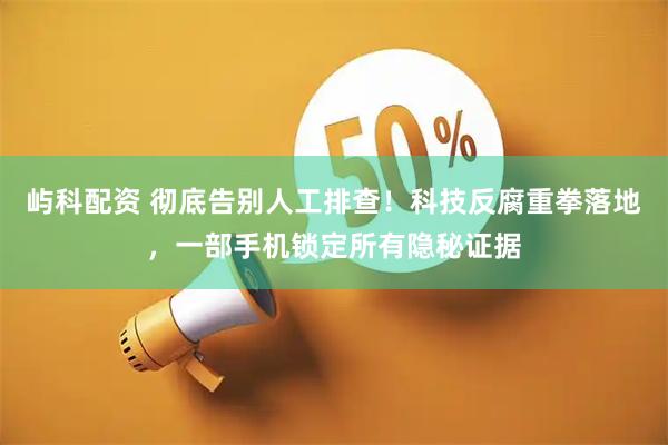 屿科配资 彻底告别人工排查！科技反腐重拳落地，一部手机锁定所有隐秘证据