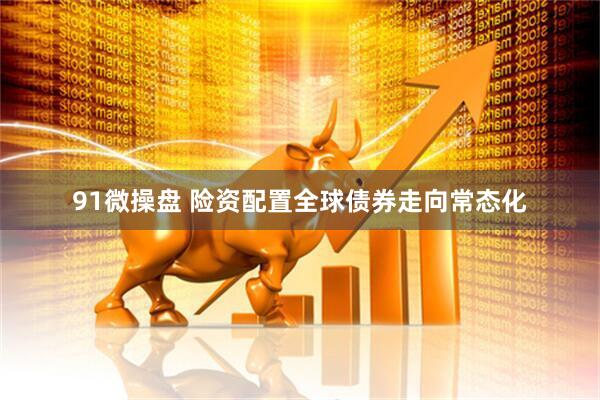 91微操盘 险资配置全球债券走向常态化
