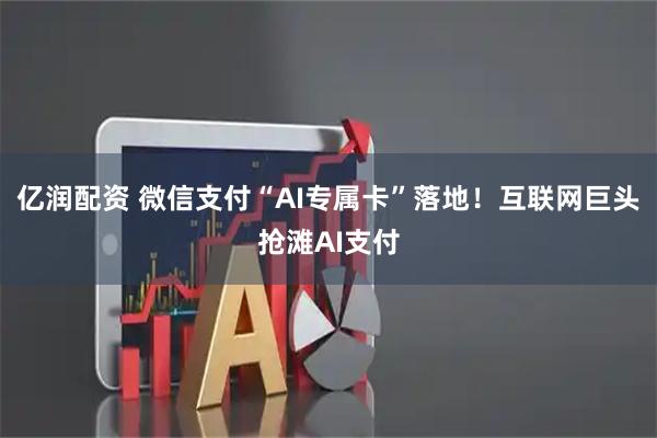 亿润配资 微信支付“AI专属卡”落地！互联网巨头抢滩AI支付