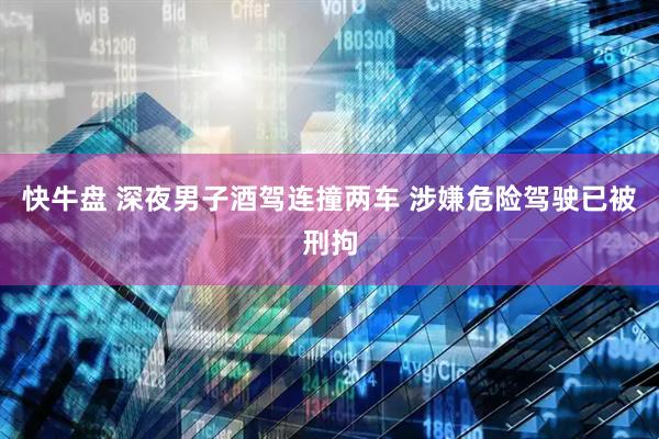 快牛盘 深夜男子酒驾连撞两车 涉嫌危险驾驶已被刑拘