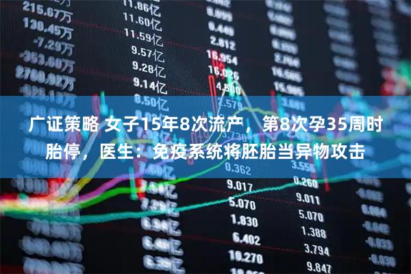 广证策略 女子15年8次流产,第8次孕35周时胎停,医生:免疫系统将胚胎当异物攻击