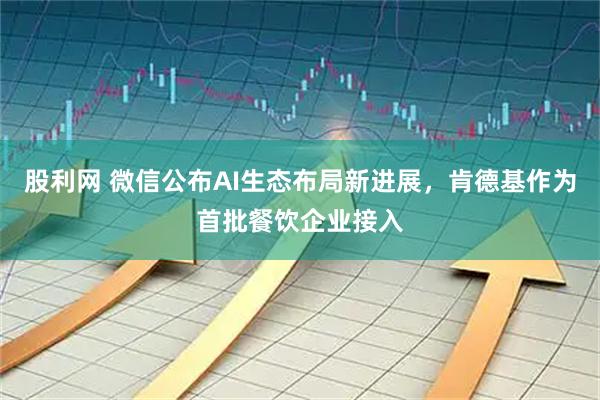 股利网 微信公布AI生态布局新进展，肯德基作为首批餐饮企业接入