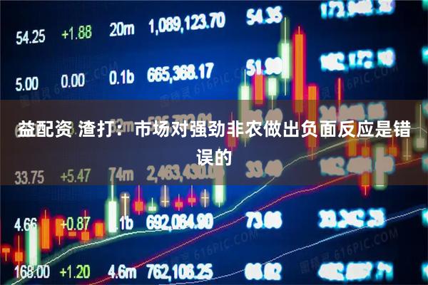 益配资 渣打：市场对强劲非农做出负面反应是错误的