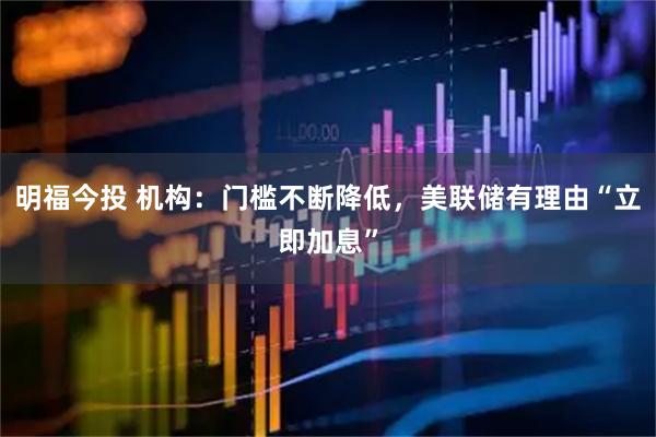 明福今投 机构：门槛不断降低，美联储有理由“立即加息”