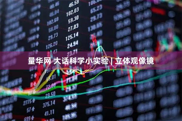 量华网 大话科学小实验 | 立体观像镜