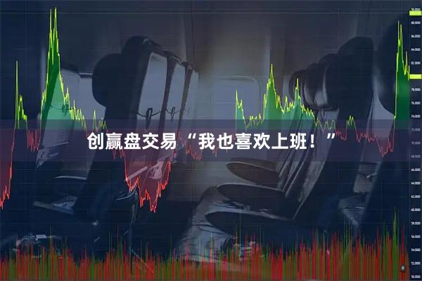创赢盘交易 “我也喜欢上班！”