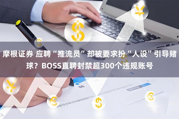 摩根证券 应聘“推流员”却被要求扮“人设”引导赌球?BOSS直聘封禁超300个违规账号