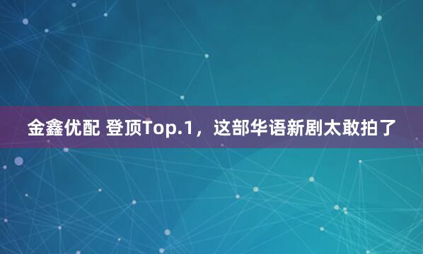 金鑫优配 登顶Top.1，这部华语新剧太敢拍了
