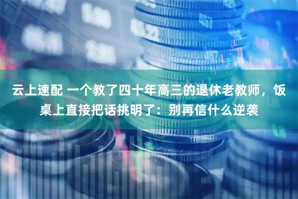 云上速配 一个教了四十年高三的退休老教师，饭桌上直接把话挑明了：别再信什么逆袭