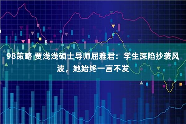 98策略 贾浅浅硕士导师屈雅君:学生深陷抄袭风波,她始终一言不发