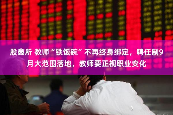 股鑫所 教师“铁饭碗”不再终身绑定，聘任制9月大范围落地，教师要正视职业变化