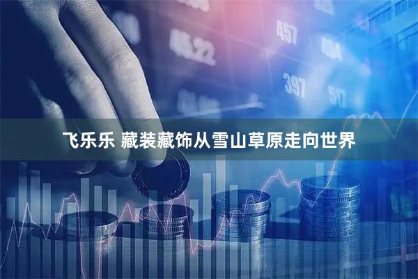 飞乐乐 藏装藏饰从雪山草原走向世界