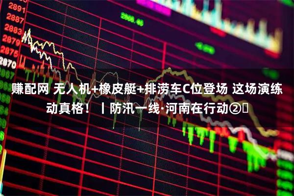 赚配网 无人机+橡皮艇+排涝车C位登场 这场演练动真格！丨防汛一线·河南在行动②‌