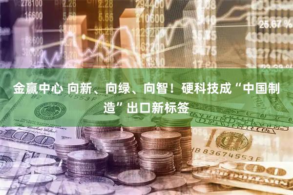 金赢中心 向新、向绿、向智！硬科技成“中国制造”出口新标签