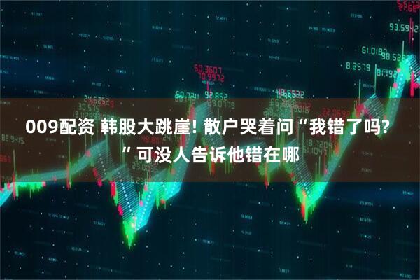 009配资 韩股大跳崖! 散户哭着问“我错了吗? ”可没人告诉他错在哪