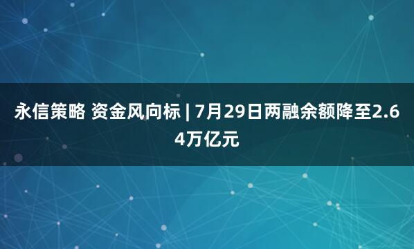永信策略 资金风向标 | 7月29日两融余额降至2.64万亿元