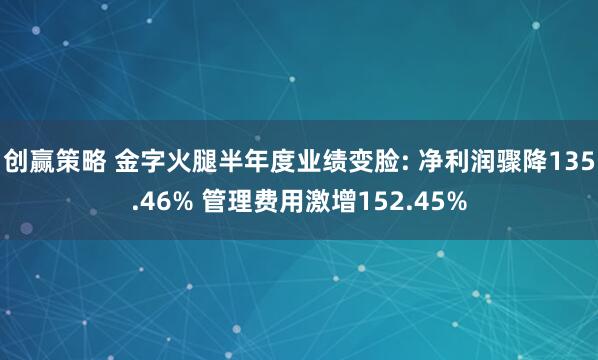 创赢策略 金字火腿半年度业绩变脸: 净利润骤降135.46% 管理费用激增152.45%