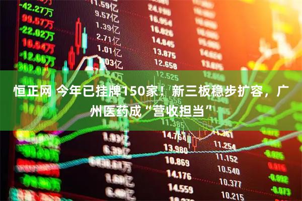 恒正网 今年已挂牌150家!新三板稳步扩容,广州医药成“营收担当”