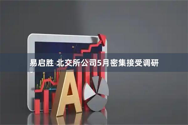 易启胜 北交所公司5月密集接受调研