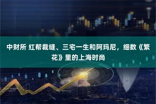 中财所 红帮裁缝、三宅一生和阿玛尼,细数《繁花》里的上海时尚