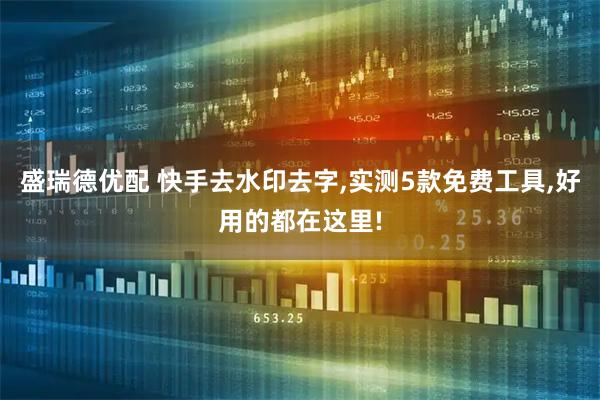 盛瑞德优配 快手去水印去字,实测5款免费工具,好用的都在这里!