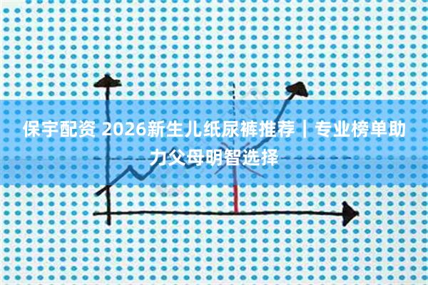 保宇配资 2026新生儿纸尿裤推荐｜专业榜单助力父母明智选择