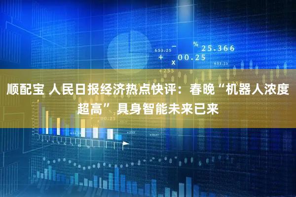 顺配宝 人民日报经济热点快评：春晚“机器人浓度超高” 具身智能未来已来
