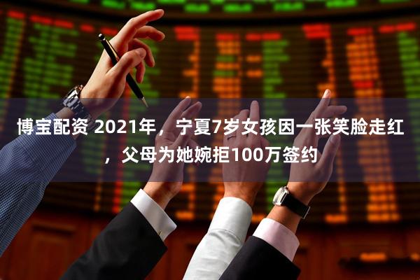 博宝配资 2021年，宁夏7岁女孩因一张笑脸走红，父母为她婉拒100万签约