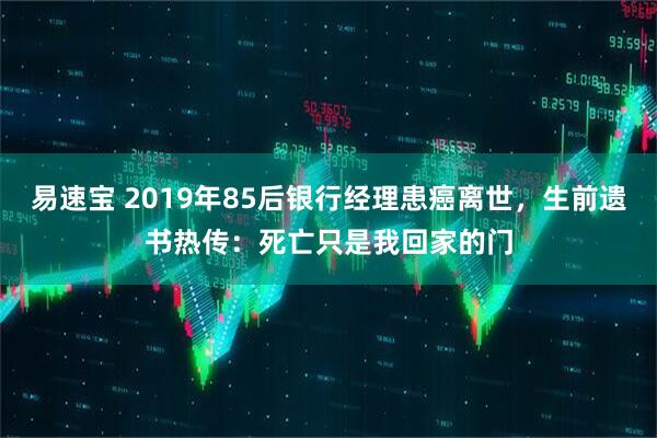易速宝 2019年85后银行经理患癌离世，生前遗书热传：死亡只是我回家的门