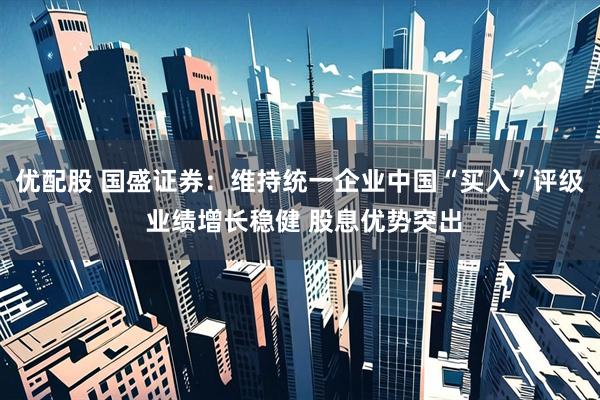 优配股 国盛证券：维持统一企业中国“买入”评级 业绩增长稳健 股息优势突出