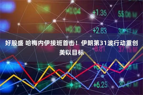 好股盛 哈梅内伊接班首击！伊朗第31波行动重创美以目标