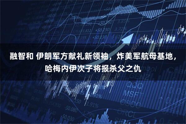 融智和 伊朗军方献礼新领袖，炸美军航母基地，哈梅内伊次子将报杀父之仇