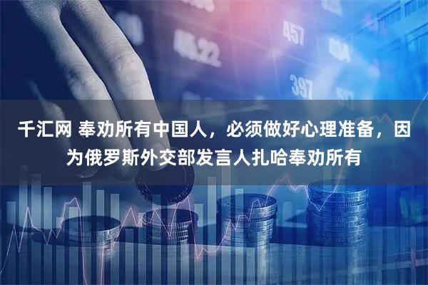 千汇网 奉劝所有中国人，必须做好心理准备，因为俄罗斯外交部发言人扎哈奉劝所有