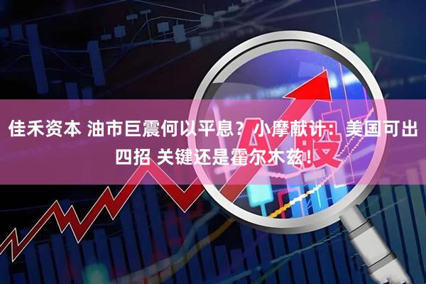 佳禾资本 油市巨震何以平息？小摩献计：美国可出四招 关键还是霍尔木兹！