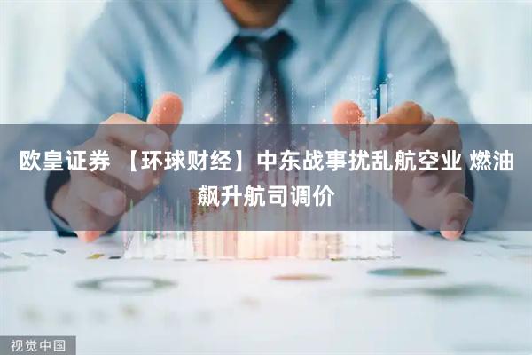 欧皇证券 【环球财经】中东战事扰乱航空业 燃油飙升航司调价