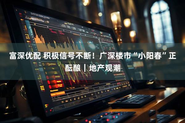 富深优配 积极信号不断！广深楼市“小阳春”正酝酿｜地产观潮