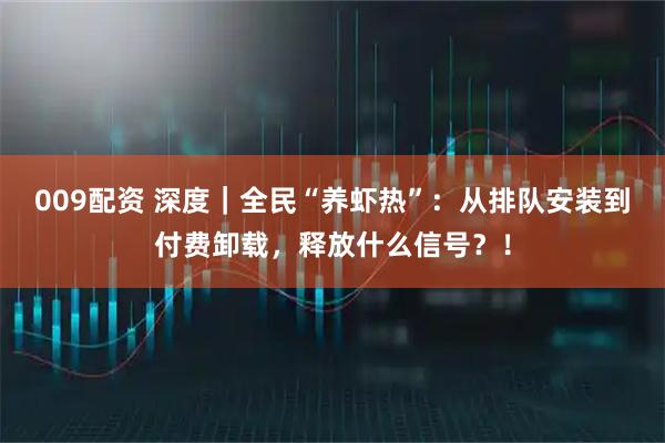 009配资 深度｜全民“养虾热”：从排队安装到付费卸载，释放什么信号？！
