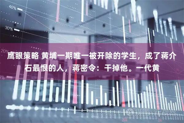 鹰眼策略 黄埔一期唯一被开除的学生，成了蒋介石最恨的人，蒋密令：干掉他。一代黄