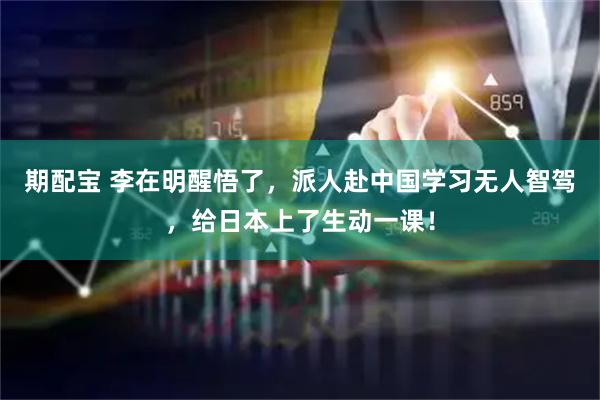 期配宝 李在明醒悟了，派人赴中国学习无人智驾，给日本上了生动一课！