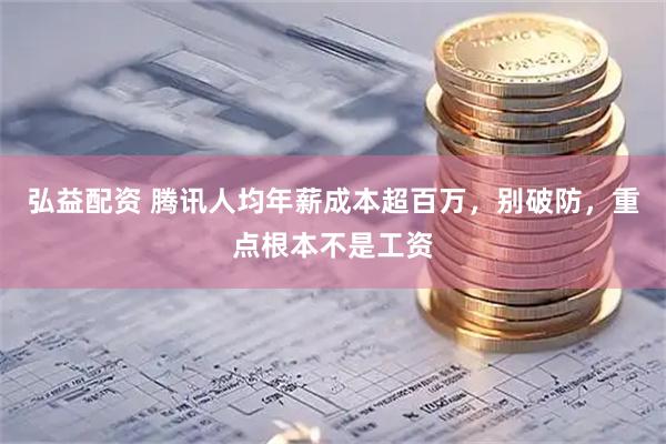 弘益配资 腾讯人均年薪成本超百万,别破防,重点根本不是工资
