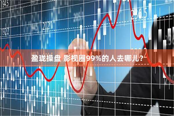 盈珑操盘 影视圈99%的人去哪儿？